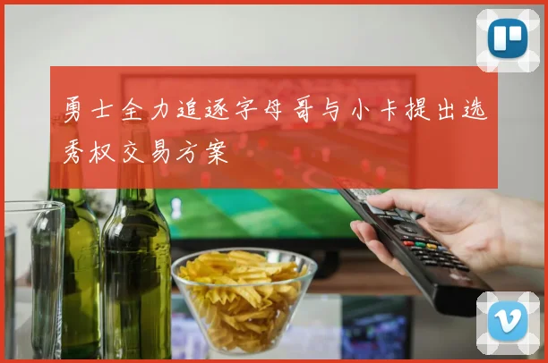勇士全力追逐字母哥与小卡提出选秀权交易方案