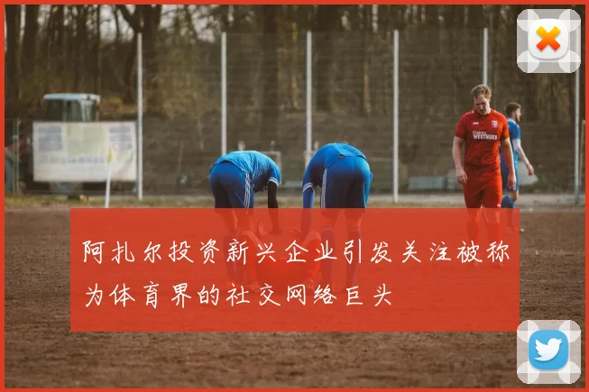 阿扎尔投资新兴企业引发关注被称为体育界的社交网络巨头