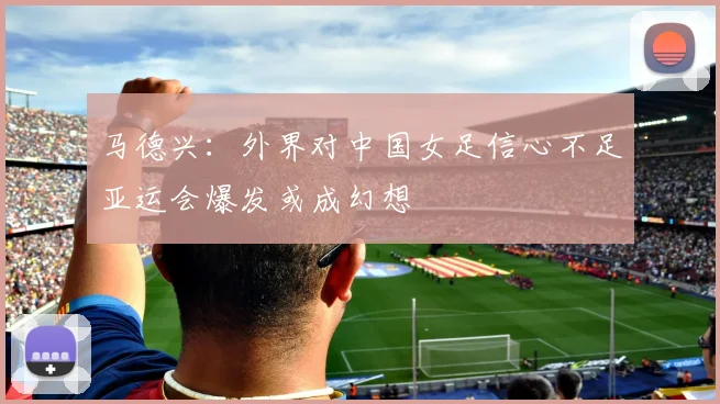 马德兴：外界对中国女足信心不足亚运会爆发或成幻想