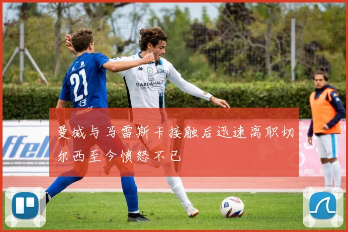 曼城与马雷斯卡接触后迅速离职切尔西至今愤怒不已