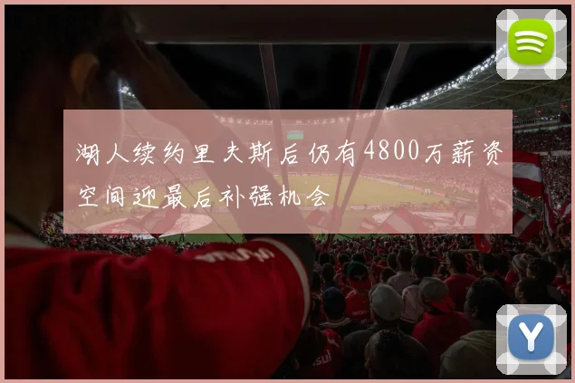 湖人续约里夫斯后仍有4800万薪资空间迎最后补强机会