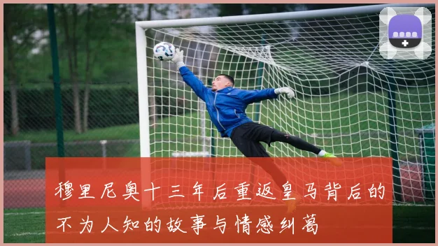 穆里尼奥十三年后重返皇马背后的不为人知的故事与情感纠葛