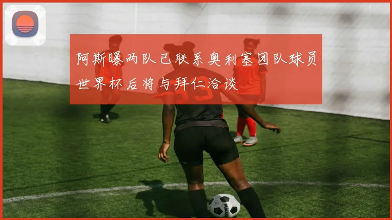 阿斯曝两队已联系奥利塞团队球员世界杯后将与拜仁洽谈