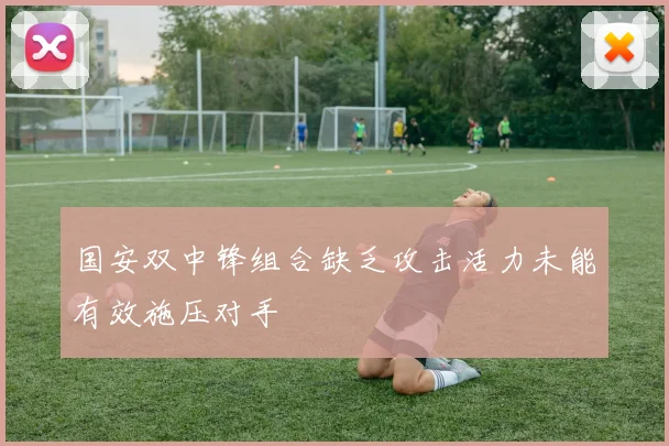 国安双中锋组合缺乏攻击活力未能有效施压对手