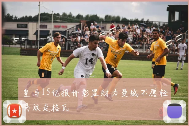 皇马15亿报价彰显财力曼城不愿轻易放走格瓦