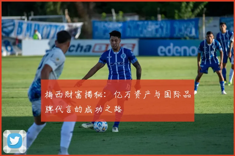 梅西财富揭秘：亿万资产与国际品牌代言的成功之路