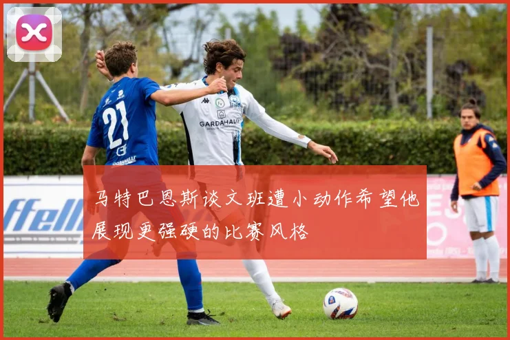 马特巴恩斯谈文班遭小动作希望他展现更强硬的比赛风格