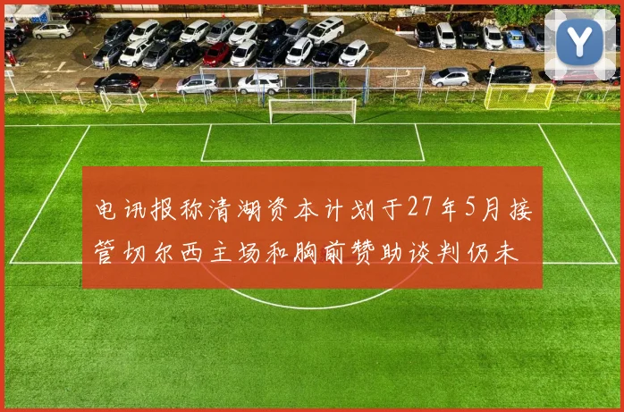 电讯报称清湖资本计划于27年5月接管切尔西主场和胸前赞助谈判仍未取得进展
