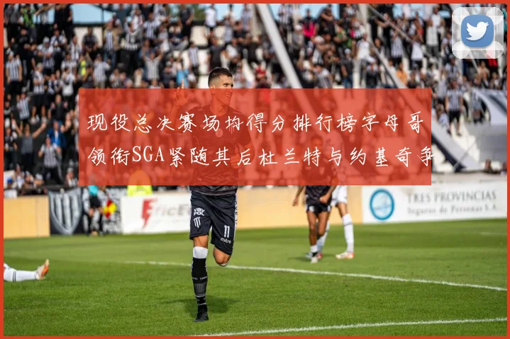 现役总决赛场均得分排行榜字母哥领衔SGA紧随其后杜兰特与约基奇争夺第三名