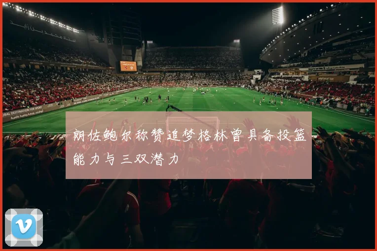 朗佐鲍尔称赞追梦格林曾具备投篮能力与三双潜力