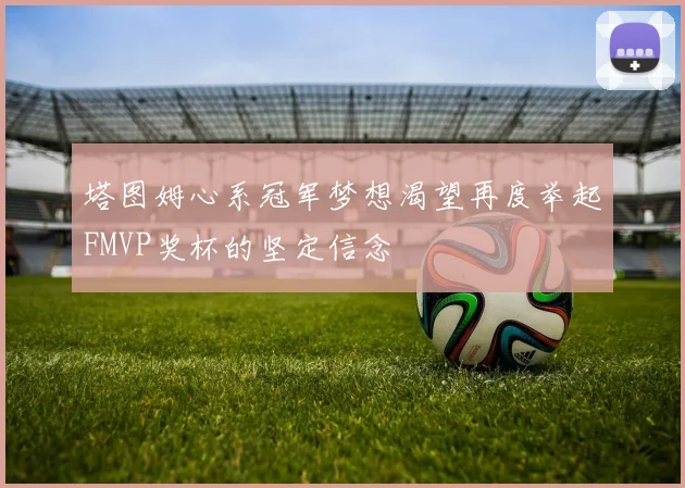 塔图姆心系冠军梦想渴望再度举起FMVP奖杯的坚定信念