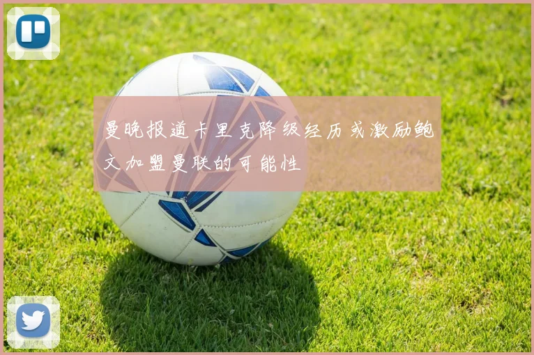 曼晚报道卡里克降级经历或激励鲍文加盟曼联的可能性