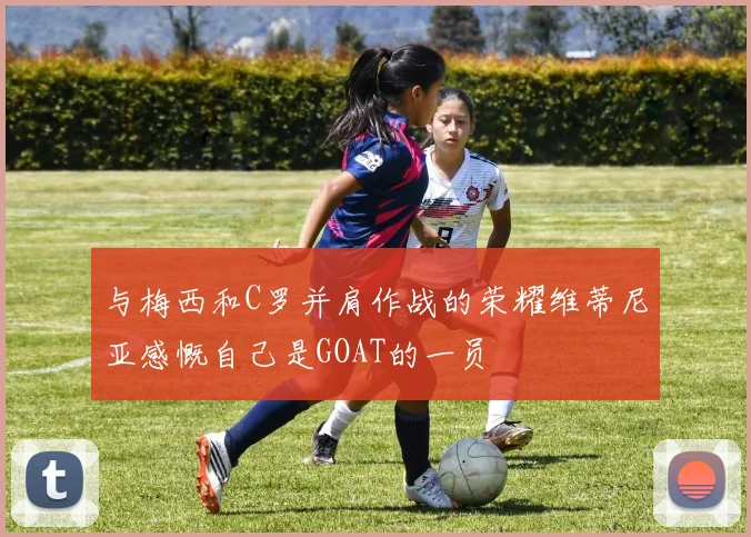 与梅西和C罗并肩作战的荣耀维蒂尼亚感慨自己是GOAT的一员