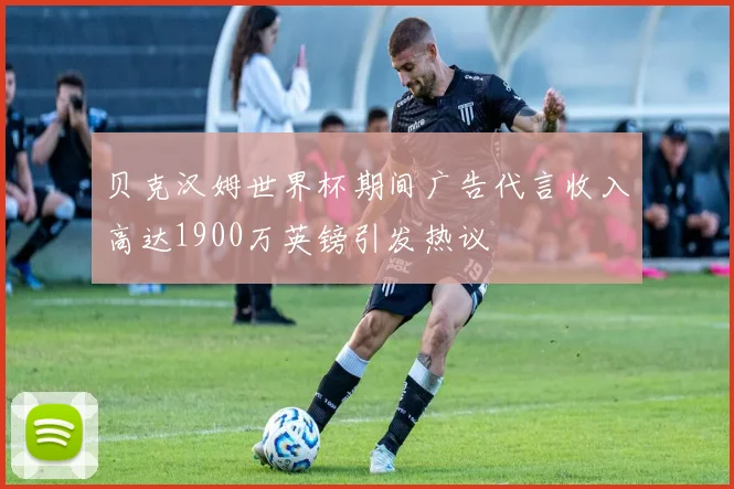 贝克汉姆世界杯期间广告代言收入高达1900万英镑引发热议
