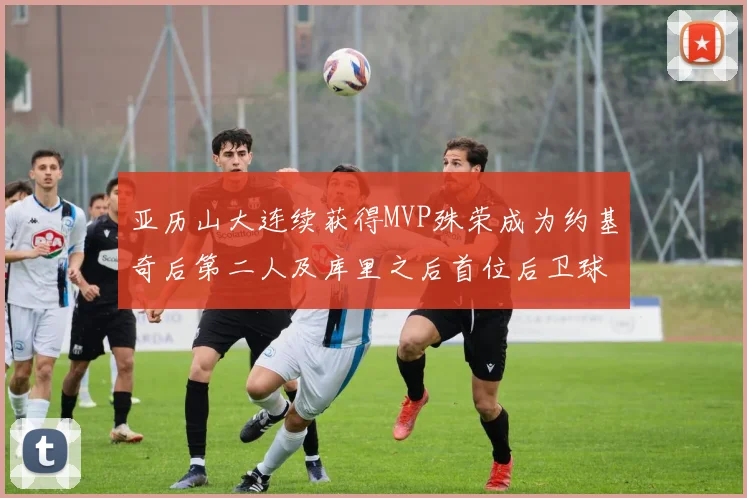 亚历山大连续获得MVP殊荣成为约基奇后第二人及库里之后首位后卫球员