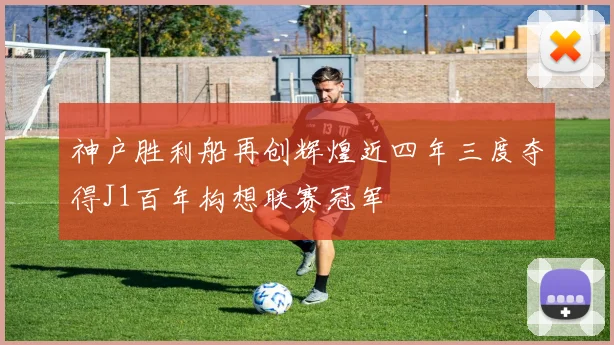 神户胜利船再创辉煌近四年三度夺得J1百年构想联赛冠军