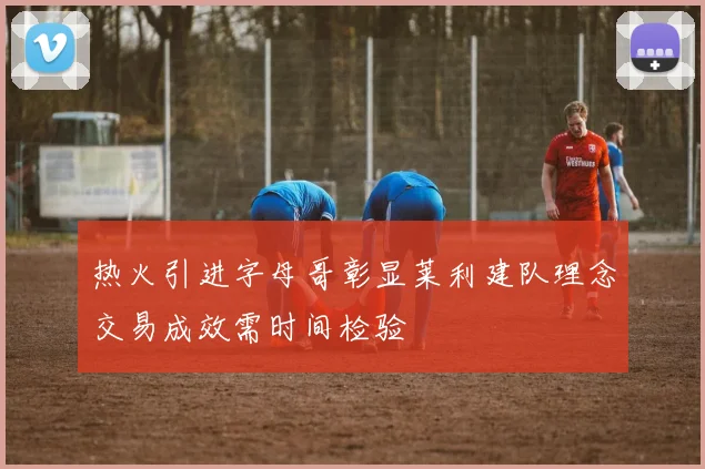 热火引进字母哥彰显莱利建队理念交易成效需时间检验