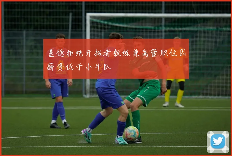 基德拒绝开拓者教练兼高管职位因薪资低于小牛队