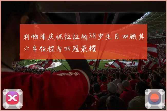 利物浦庆祝拉拉纳38岁生日回顾其六年征程与四冠荣耀