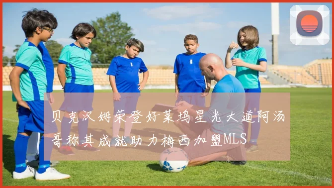 贝克汉姆荣登好莱坞星光大道阿汤哥称其成就助力梅西加盟MLS