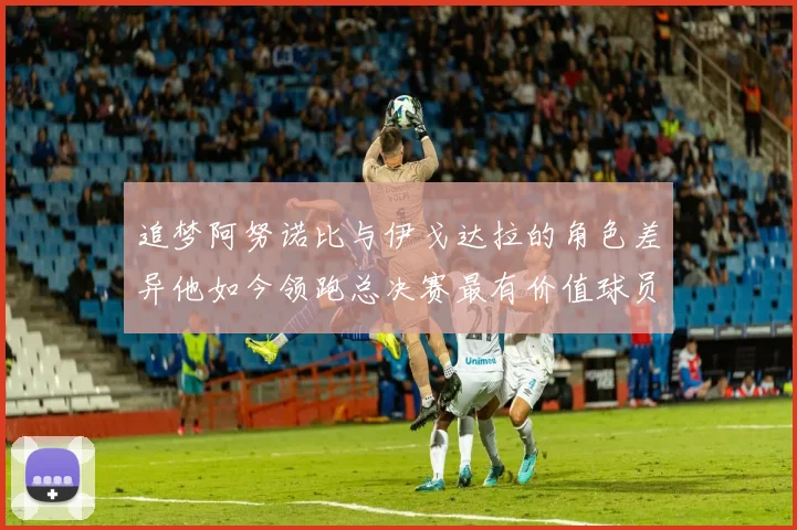 追梦阿努诺比与伊戈达拉的角色差异他如今领跑总决赛最有价值球员