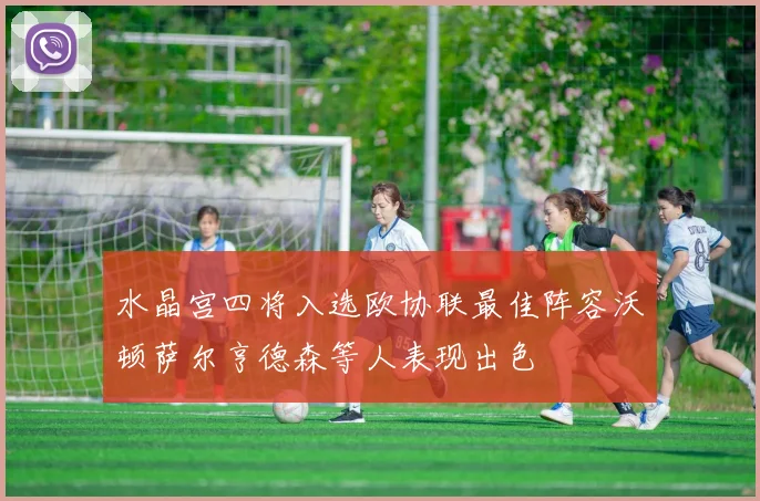 水晶宫四将入选欧协联最佳阵容沃顿萨尔亨德森等人表现出色