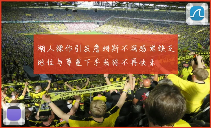 湖人操作引发詹姆斯不满感觉缺乏地位与尊重下季或将不再快乐