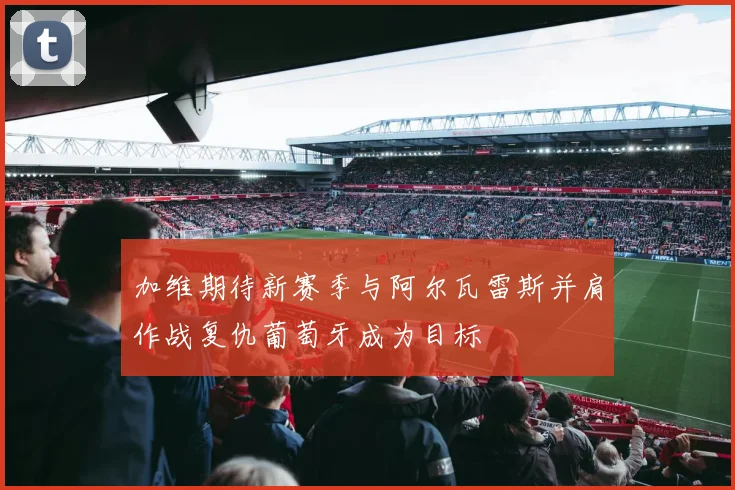 加维期待新赛季与阿尔瓦雷斯并肩作战复仇葡萄牙成为目标