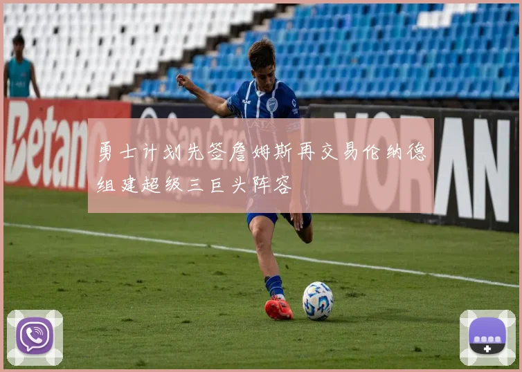 勇士计划先签詹姆斯再交易伦纳德组建超级三巨头阵容