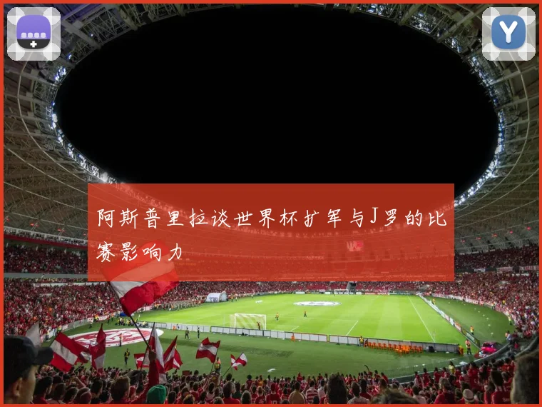 阿斯普里拉谈世界杯扩军与J罗的比赛影响力