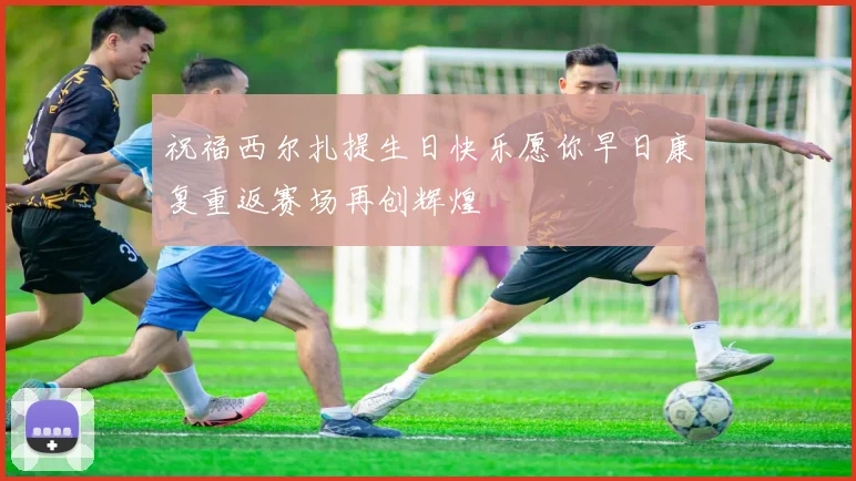 祝福西尔扎提生日快乐愿你早日康复重返赛场再创辉煌